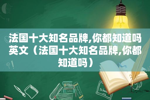 法国十大知名品牌,你都知道吗英文（法国十大知名品牌,你都知道吗）