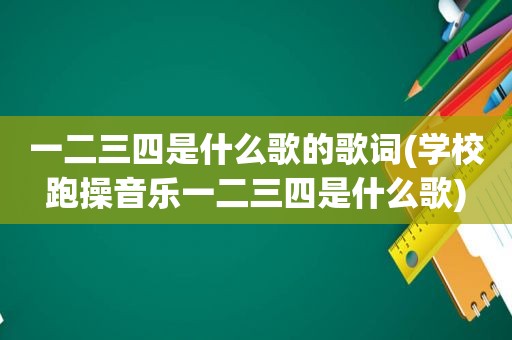 一二三四是什么歌的歌词(学校跑操音乐一二三四是什么歌)