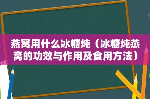 燕窝用什么冰糖炖（冰糖炖燕窝的功效与作用及食用方法）