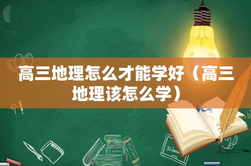 高三地理怎么才能学好（高三地理该怎么学）