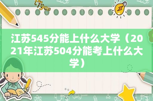 江苏545分能上什么大学（2021年江苏504分能考上什么大学）