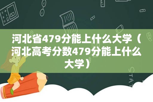 河北省479分能上什么大学（河北高考分数479分能上什么大学）