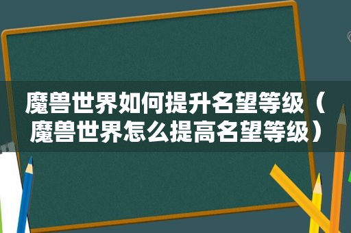 魔兽世界如何提升名望等级（魔兽世界怎么提高名望等级）