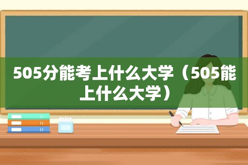 505分能考上什么大学（505能上什么大学）