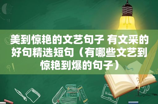 美到惊艳的文艺句子 有文采的好句 *** 短句（有哪些文艺到惊艳到爆的句子）