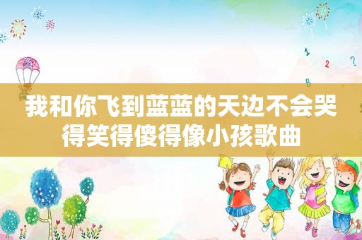 我和你飞到蓝蓝的天边不会哭得笑得傻得像小孩歌曲