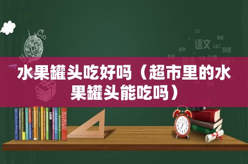 水果罐头吃好吗（超市里的水果罐头能吃吗）