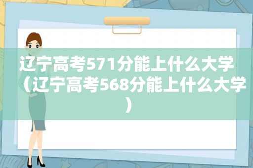 辽宁高考571分能上什么大学（辽宁高考568分能上什么大学）