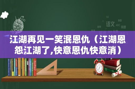 江湖再见一笑泯恩仇（江湖恩怨江湖了,快意恩仇快意消）