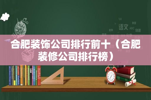 合肥装饰公司排行前十（合肥装修公司排行榜）