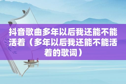 抖音歌曲多年以后我还能不能活着（多年以后我还能不能活着的歌词）