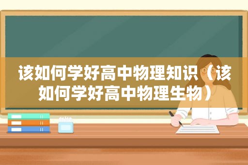 该如何学好高中物理知识（该如何学好高中物理生物）