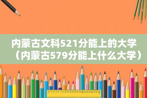 内蒙古文科521分能上的大学（内蒙古579分能上什么大学）