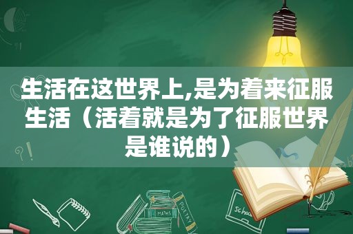 生活在这世界上,是为着来征服生活（活着就是为了征服世界是谁说的）