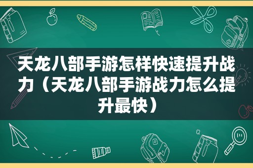 天龙八部手游怎样快速提升战力（天龙八部手游战力怎么提升最快）