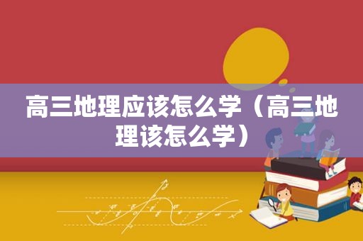 高三地理应该怎么学（高三地理该怎么学）