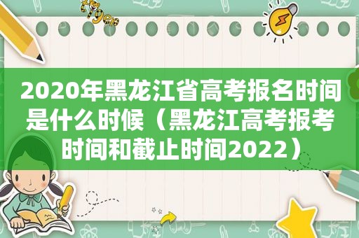 2020年黑龙江省高考报名时间是什么时候（黑龙江高考报考时间和截止时间2022）