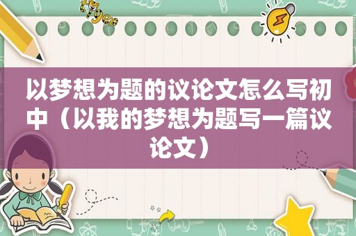 以梦想为题的议论文怎么写初中（以我的梦想为题写一篇议论文）