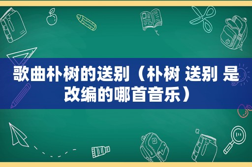 歌曲朴树的送别（朴树 送别 是改编的哪首音乐）