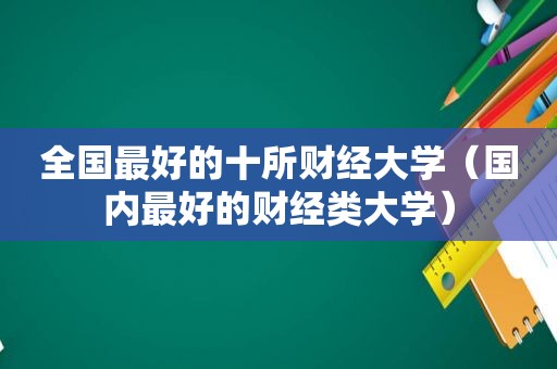 全国最好的十所财经大学（国内最好的财经类大学）