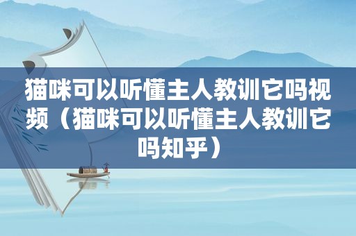 猫咪可以听懂主人教训它吗视频（猫咪可以听懂主人教训它吗知乎）