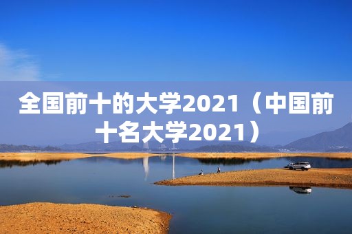 全国前十的大学2021（中国前十名大学2021）