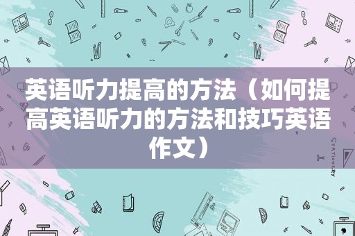 英语听力提高的方法（如何提高英语听力的方法和技巧英语作文）