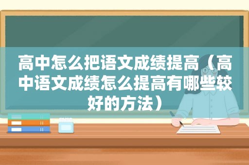 高中怎么把语文成绩提高（高中语文成绩怎么提高有哪些较好的方法）