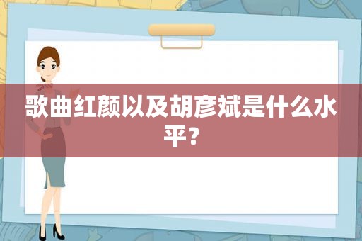 歌曲红颜以及胡彦斌是什么水平？