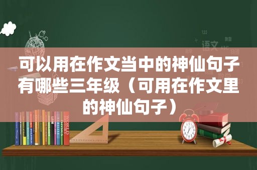 可以用在作文当中的神仙句子有哪些三年级（可用在作文里的神仙句子）