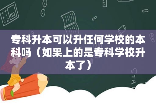 专科升本可以升任何学校的本科吗（如果上的是专科学校升本了）