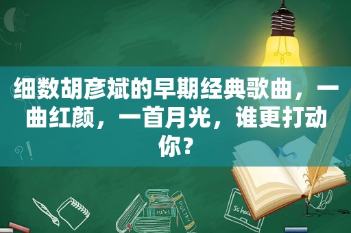 细数胡彦斌的早期经典歌曲，一曲红颜，一首月光，谁更打动你？