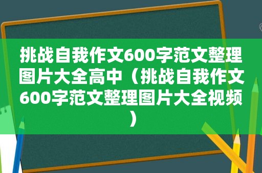 挑战自我作文600字范文整理图片大全高中（挑战自我作文600字范文整理图片大全视频）