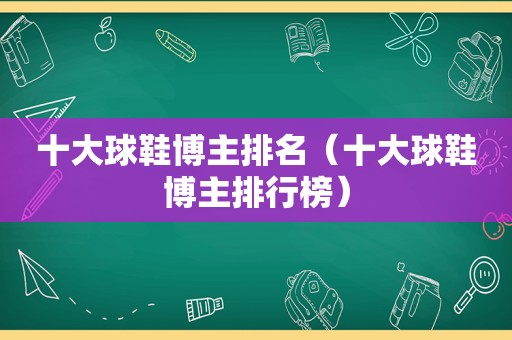 十大球鞋博主排名（十大球鞋博主排行榜）