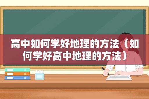 高中如何学好地理的方法（如何学好高中地理的方法）