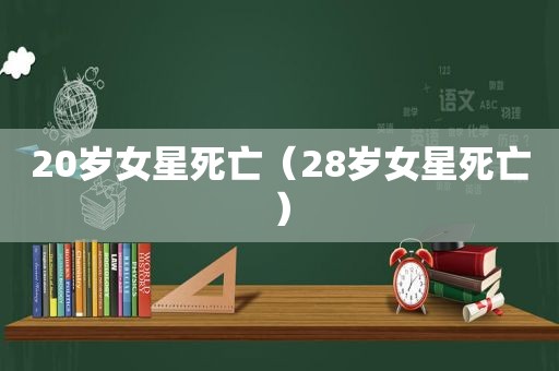 20岁女星死亡（28岁女星死亡）