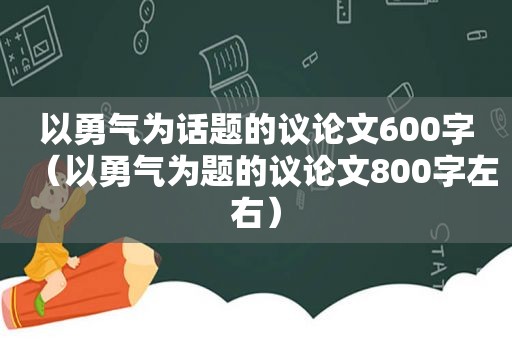 以勇气为话题的议论文600字（以勇气为题的议论文800字左右）