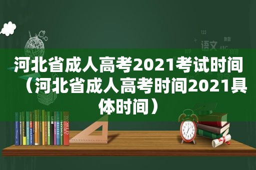 河北省成人高考2021考试时间（河北省成人高考时间2021具体时间）