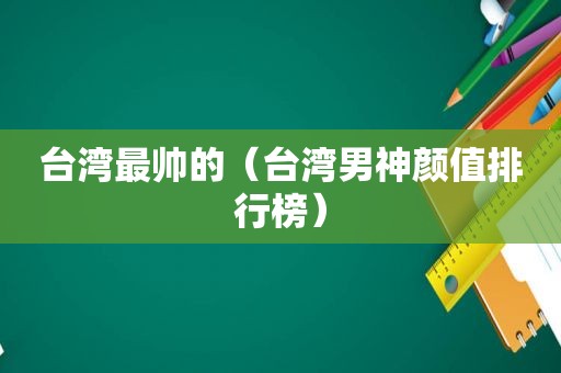 台湾最帅的（台湾男神颜值排行榜）