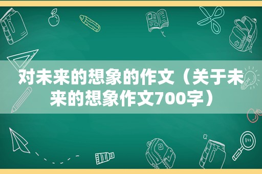 对未来的想象的作文（关于未来的想象作文700字）