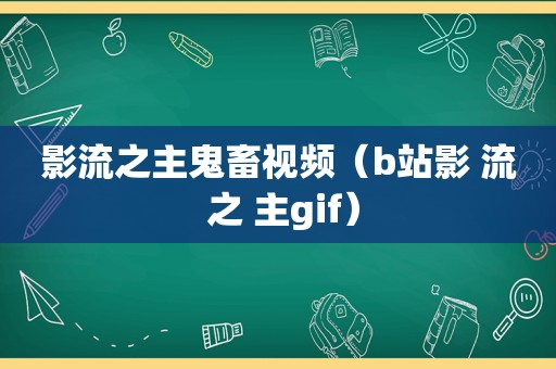 影流之主鬼畜视频（b站影 流 之 主gif）