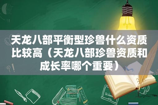 天龙八部平衡型珍兽什么资质比较高（天龙八部珍兽资质和成长率哪个重要）