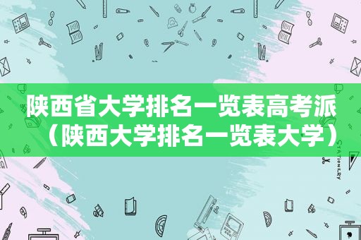 陕西省大学排名一览表高考派（陕西大学排名一览表大学）