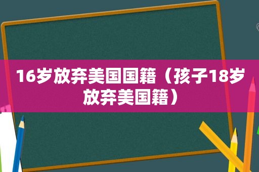 16岁放弃美国国籍（孩子18岁放弃美国籍）