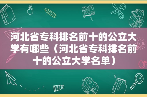 河北省专科排名前十的公立大学有哪些（河北省专科排名前十的公立大学名单）