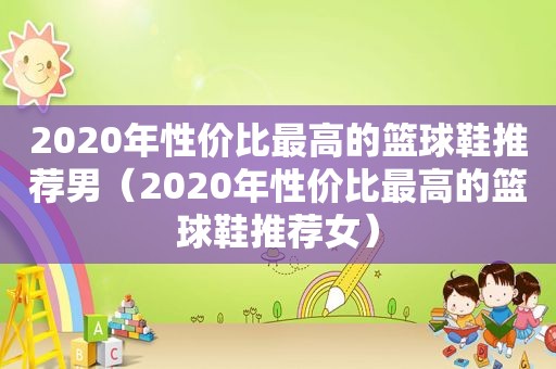 2020年性价比最高的篮球鞋推荐男（2020年性价比最高的篮球鞋推荐女）