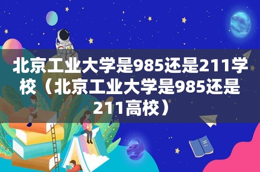 北京工业大学是985还是211学校（北京工业大学是985还是211高校）