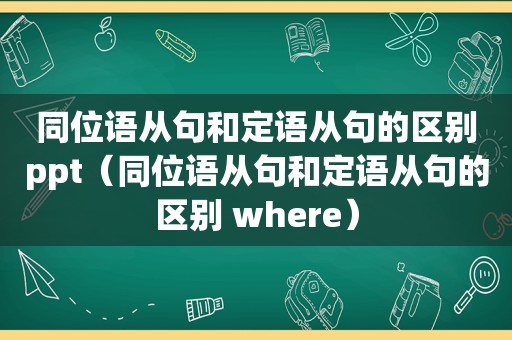 同位语从句和定语从句的区别ppt（同位语从句和定语从句的区别 where）