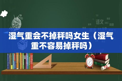 湿气重会不掉秤吗女生（湿气重不容易掉秤吗）