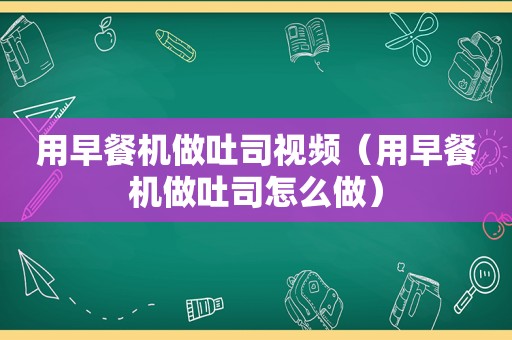 用早餐机做吐司视频（用早餐机做吐司怎么做）